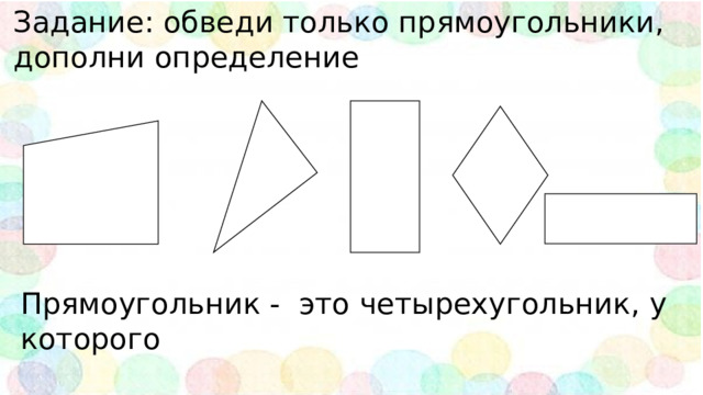 Задание: обведи только прямоугольники, дополни определение Прямоугольник - это четырехугольник, у которого 
