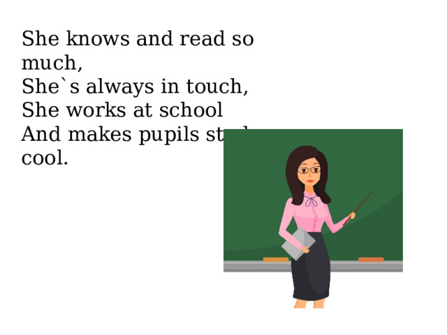 She knows and read so much, She`s always in touch, She works at school And makes pupils study cool. 
