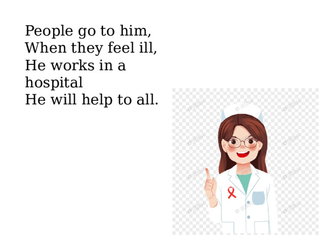 People go to him, When they feel ill, He works in a hospital He will help to all. 