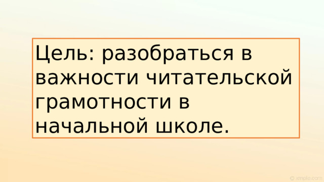 Цель: разобраться в важности читательской грамотности в начальной школе. 