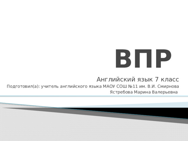 ВПР Английский язык 7 класс Подготовил(а): учитель английского языка МАОУ СОШ №11 им. В.И. Смирнова Ястребова Марина Валерьевна 