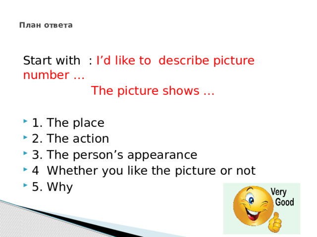  План ответа    Start with : Iʼd like to describe picture number …  The picture shows … 1. The place 2. The action 3. The personʼs appearance 4 Whether you like the picture or not 5. Why 