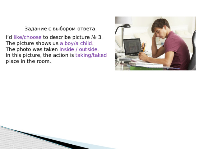 Задание с выбором ответа I’d like/choose to describe picture № 3. The picture shows us a boy/a child. The photo was taken inside / outside. In this picture, the action is taking/taked place in the room. 