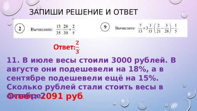 ЗАПИШИ РЕШЕНИЕ И ОТВЕТ 11. В июле весы стоили 3000 рублей. В августе они подешевели на 18%, а в сентябре подешевели ещё на 15%. Сколько рублей стали стоить весы в октябре? Ответ: 2091 руб . 