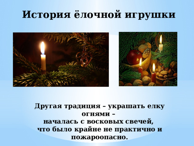 История ёлочной игрушки Другая традиция – украшать елку огнями – началась с восковых свечей, что было крайне не практично и пожароопасно. 