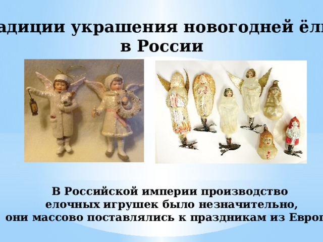 Традиции украшения новогодней ёлки в России В Российской империи производство  елочных игрушек было незначительно,  они массово поставлялись к праздникам из Европы. 
