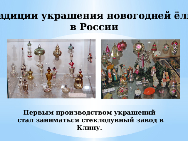 Традиции украшения новогодней ёлки в России Первым производством украшений стал заниматься стеклодувный завод в Клину. 