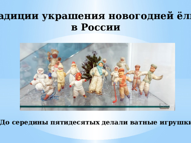 Традиции украшения новогодней ёлки в России До середины пятидесятых делали ватные игрушки . 