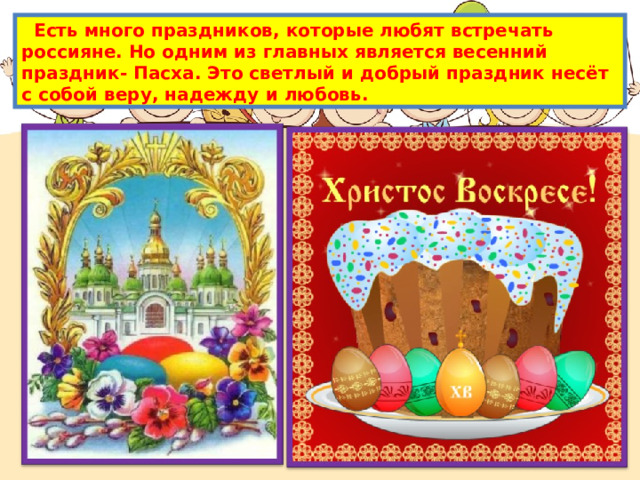  Есть много праздников, которые любят встречать россияне. Но одним из главных является весенний праздник- Пасха. Это светлый и добрый праздник несёт с собой веру, надежду и любовь. 
