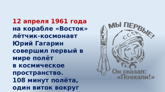 12 апреля 1961 года на корабле «Восток» лётчик-космонавт Юрий Гагарин совершил первый в мире полёт в космическое пространство. 108 минут полёта, один виток вокруг Земли и триумф нашей науки и технологий. 