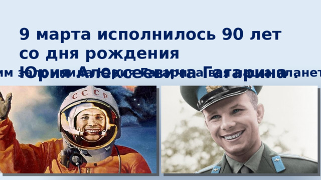 9 марта исполнилось 90 лет со дня рождения Юрия Алексеевича Гагарина . Таким запомнила Юрия Гагарина вся наша планета Земля. 