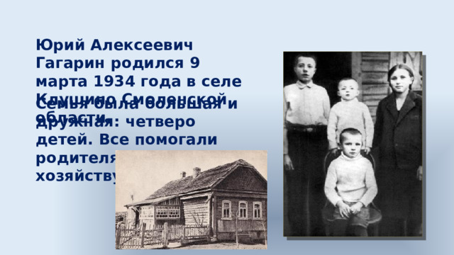 Юрий Алексеевич Гагарин родился 9 марта 1934 года в селе Клушино Смоленской области. Семья была большая и дружная: четверо детей. Все помогали родителям по хозяйству. 