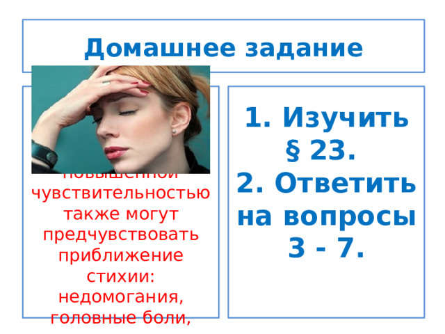 Домашнее задание 1. Изучить § 23. 2. Ответить на вопросы  3 - 7. Люди с повышенной чувствительностью также могут предчувствовать приближение стихии: недомогания, головные боли, легкая тошнота. 