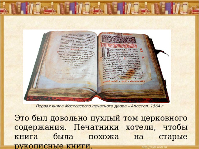 Первая книга Московского печатного двора – Апостол, 1564 г Это был довольно пухлый том церковного содержания. Печатники хотели, чтобы книга была похожа на старые рукописные книги. 