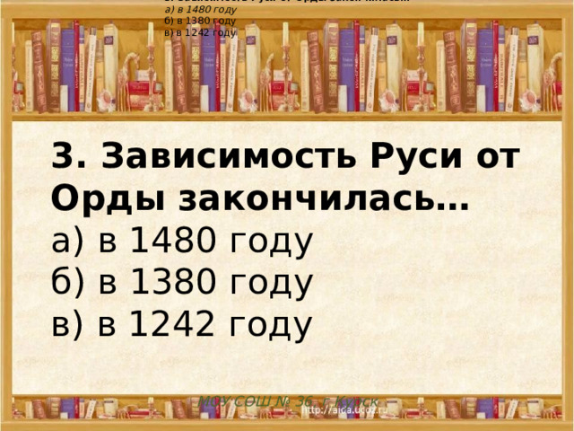 3. Зависимость Руси от Орды закончилась… а) в 1480 году б) в 1380 году в) в 1242 году 3. Зависимость Руси от Орды закончилась…  а) в 1480 году  б) в 1380 году  в) в 1242 году    МОУ СОШ № 36 , г Курск 