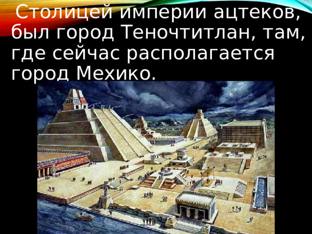  Столицей империи ацтеков, был город Теночтитлан, там, где сейчас располагается город Мехико. 