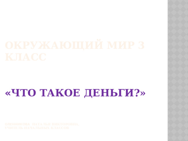  Окружающий мир 3 класс    « ЧТО ТАКОЕ ДЕНЬГИ?»    Оленникова Наталья Викторовна,  учитель начальных классов    