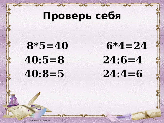 Проверь себя      8*5=40   6*4=24 40:5=8  24:6=4 40:8=5  24:4=6  