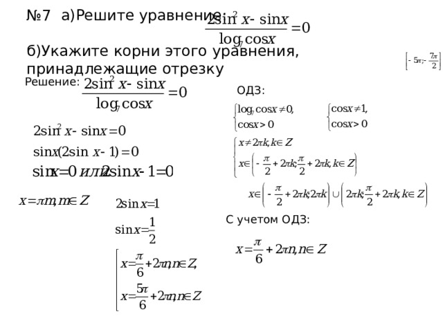 № 7 а)Решите уравнение:   б)Укажите корни этого уравнения, принадлежащие отрезку Решение: ОДЗ: C учетом ОДЗ: 