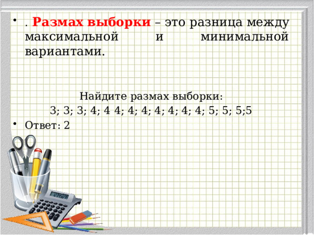 . Размах выборки   – это разница между максимальной и минимальной вариантами. Найдите размах выборки: 3; 3; 3; 4; 4  4; 4; 4; 4; 4; 4; 4; 5; 5; 5;5 Ответ: 2 