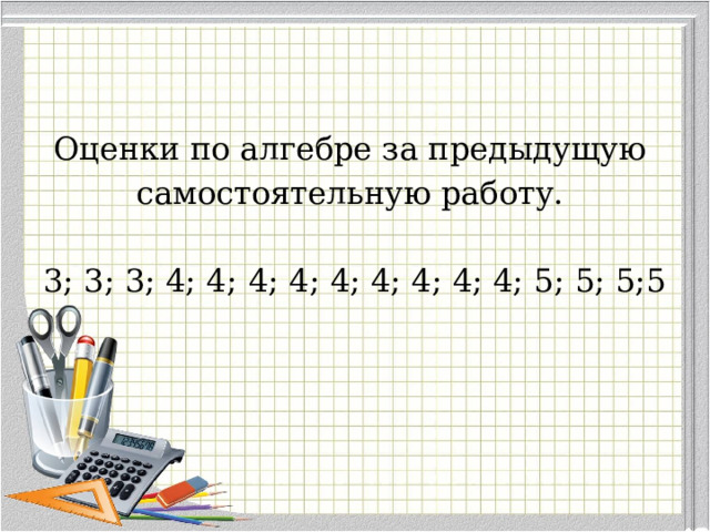 Оценки по алгебре за предыдущую самостоятельную работу. 3; 3; 3; 4; 4;  4; 4; 4; 4; 4; 4; 4; 5; 5; 5;5  