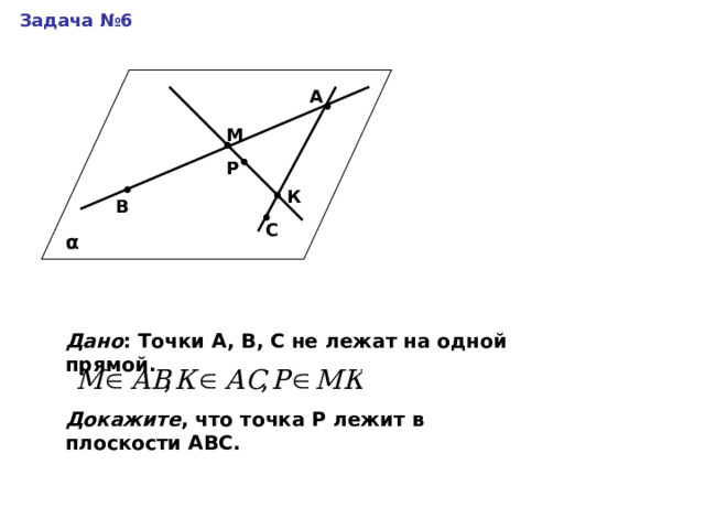 Задача №6 А М Р К В С α Дано : Точки А, В, С не лежат на одной прямой. Докажите , что точка Р лежит в плоскости АВС. 