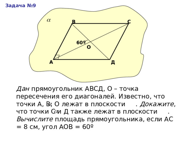 Задача №9 С В 60 º О Д А Дан прямоугольник АВСД, О – точка пересечения его диагоналей. Известно, что точки А, В, О лежат в плоскости . Докажите , что точки С и Д также лежат в плоскости . Вычислите площадь прямоугольника, если АС = 8 см, угол АОВ = 60 º 
