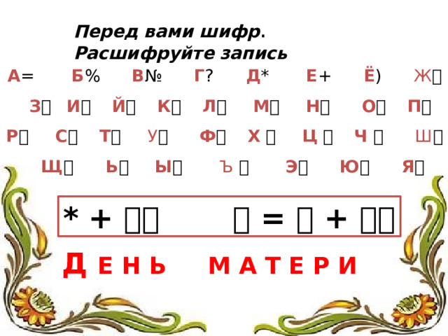 Перед вами шифр . Расшифруйте запись А = Б % В № Г ? Д * Е + Ё )  Ж   З   И   Й    К   Л   М   Н   О   П   Р    С   Т   У   Ф   Х    Ц    Ч   Ш   Щ   Ь   Ы   Ъ   Э   Ю   Я   * +    =  +    Д Е Н Ь М А Т Е Р И  