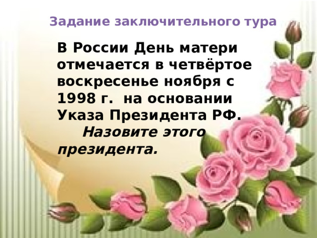 Задание заключительного тура В России День матери отмечается в четвёртое воскресенье ноября с 1998 г. на основании Указа Президента РФ.  Назовите этого президента. 