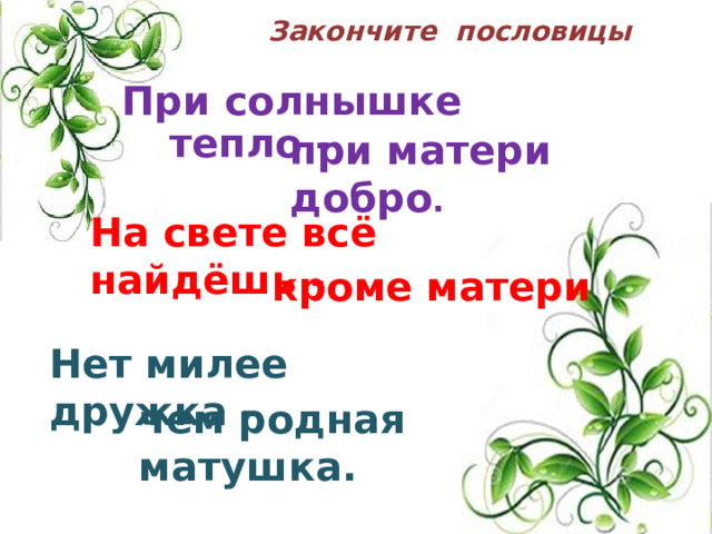 Закончите пословицы При солнышке тепло - при матери добро . На свете всё найдёшь - кроме матери Нет милее дружка - чем родная матушка. 