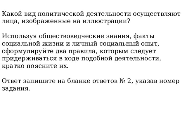 Какой вид политической деятельности осуществляют лица, изображенные на иллюстрации? Используя обществоведческие знания, факты социальной жизни и личный социальный опыт, сформулируйте два правила, которым следует придерживаться в ходе подобной деятельности, кратко поясните их. Ответ запишите на бланке ответов № 2, указав номер задания. 