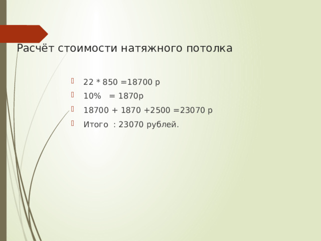 Расчёт стоимости натяжного потолка 22 * 850 =18700 р 10% = 1870р 18700 + 1870 +2500 =23070 р Итого : 23070 рублей. 