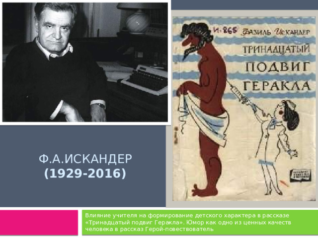 Ф.А.Искандер (1929-2016) Влияние учителя на формирование детского характера в рассказе «Тринадцатый подвиг Геракла». Юмор как одно из ценных качеств человека в рассказ Герой-повествователь 