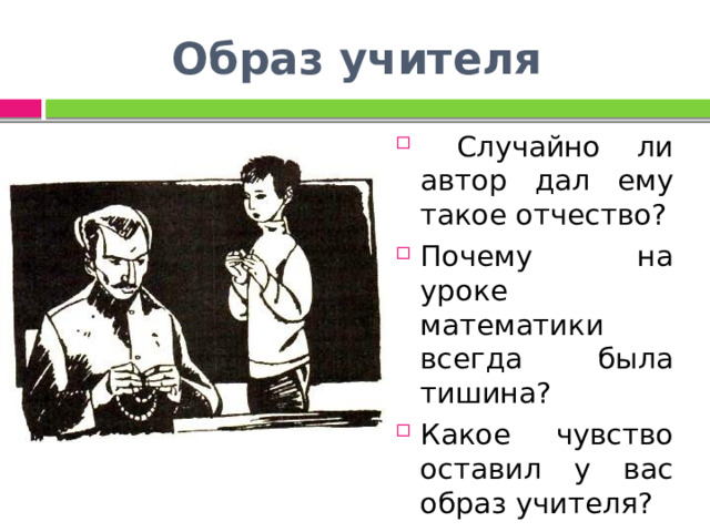 Образ учителя  Случайно ли автор дал ему такое отчество? Почему на уроке математики всегда была тишина? Какое чувство оставил у вас образ учителя? 