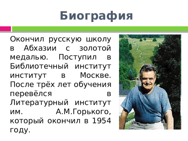 Биография Окончил русскую школу в Абхазии с золотой медалью. Поступил в Библиотечный институт институт в Москве. После трёх лет обучения перевёлся в Литературный институт им. А.М.Горького, который окончил в 1954 году. 