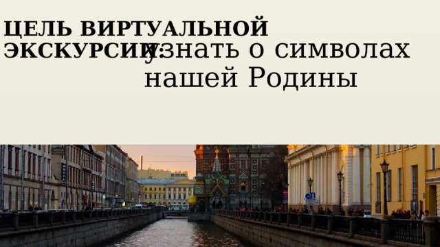 ЦЕЛЬ ВИРТУАЛЬНОЙ ЭКСКУРСИИ: узнать о символах нашей Родины 