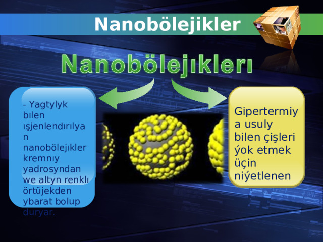 Nanob ö lejikler - Yagtylyk bılen ışjenlendırılyan nanobölejıkler kremnıy yadrosyndan we altyn renklı örtüjekden ybarat bolup duryar. - Yagtylyk bılen ışjenlendırılyan nanobölejıkler kremnıy yadrosyndan we altyn renklı örtüjekden ybarat bolup duryar.  Gipertermiya usuly bilen çişleri ýok etmek üçin niýetlenen Gipertermiya usuly bilen çişleri ýok etmek üçin niýetlenen 