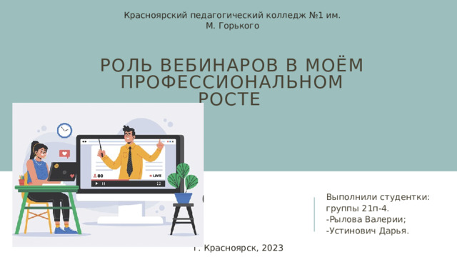 Красноярский педагогический колледж №1 им. М. Горького Роль вебинаров в моём профессиональном росте Выполнили студентки: группы 21п-4. -Рылова Валерии; -Устинович Дарья. г. Красноярск, 2023  