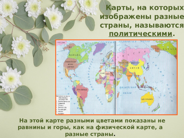  Карты, на которых изображены разные страны, называются политическими .   На этой карте разными цветами показаны не равнины и горы, как на физической карте, а разные страны . 