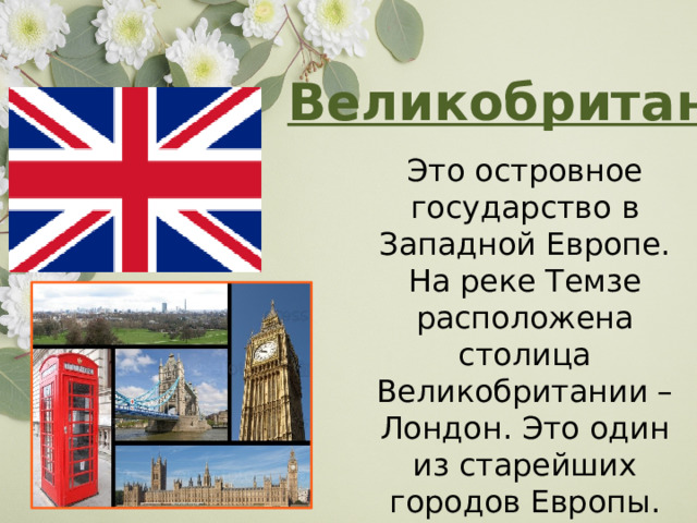  Великобритания   Это островное государство в Западной Европе. На реке Темзе расположена столица Великобритании – Лондон. Это один из старейших городов Европы. 