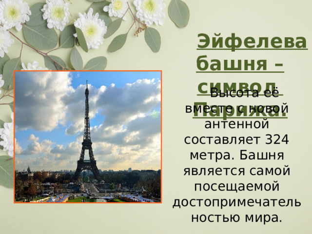  Эйфелева башня – символ Парижа.   Высота её вместе с новой антенной составляет 324 метра. Башня является самой посещаемой достопримечательностью мира. 