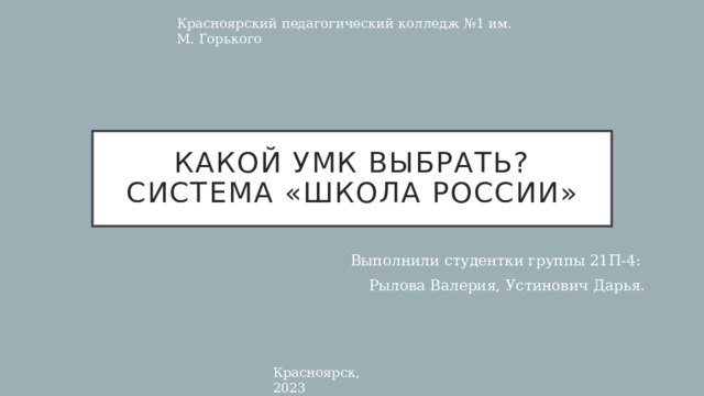 Красноярский педагогический колледж №1 им. М. Горького Какой УМК выбрать?  Система «Школа России» Выполнили студентки группы 21П-4: Рылова Валерия, Устинович Дарья. Красноярск, 2023 