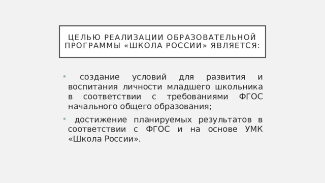 Целью реализации образовательной программы «Школа России» является:  создание условий для развития и воспитания личности младшего школьника в соответствии с требованиями ФГОС начального общего образования;  достижение планируемых результатов в соответствии с ФГОС и на основе УМК «Школа России». 