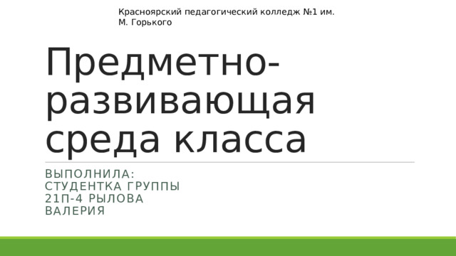 Красноярский педагогический колледж №1 им. М. Горького Предметно-развивающая среда класса Выполнила: студентка группы 21П-4 Рылова Валерия 