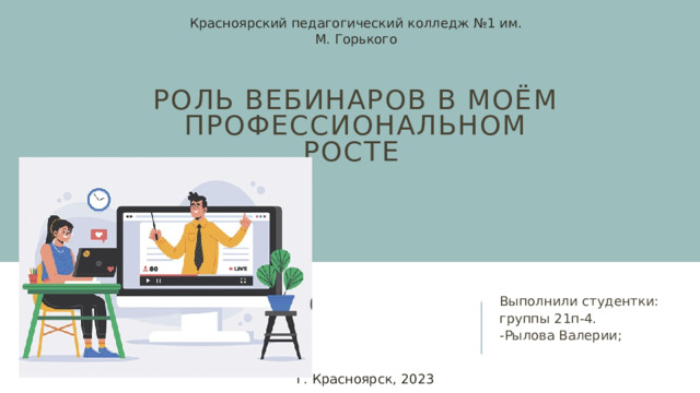 Красноярский педагогический колледж №1 им. М. Горького Роль вебинаров в моём профессиональном росте Выполнили студентки: группы 21п-4. -Рылова Валерии; г. Красноярск, 2023  