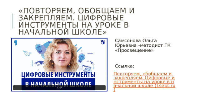 «Повторяем, обобщаем и закрепляем. Цифровые инструменты на уроке в начальной школе» Самсонова Ольга Юрьевна -методист ГК «Просвещение»  Ссылка: Повторяем, обобщаем и закрепляем. Цифровые инструменты на уроке в начальной школе (1sept.ru)  