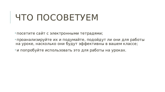 Что посоветуем посетите сайт с электронными тетрадями; проанализируйте их и подумайте, подойдут ли они для работы на уроке, насколько они будут эффективны в вашем классе; и попробуйте использовать это для работы на уроках. 