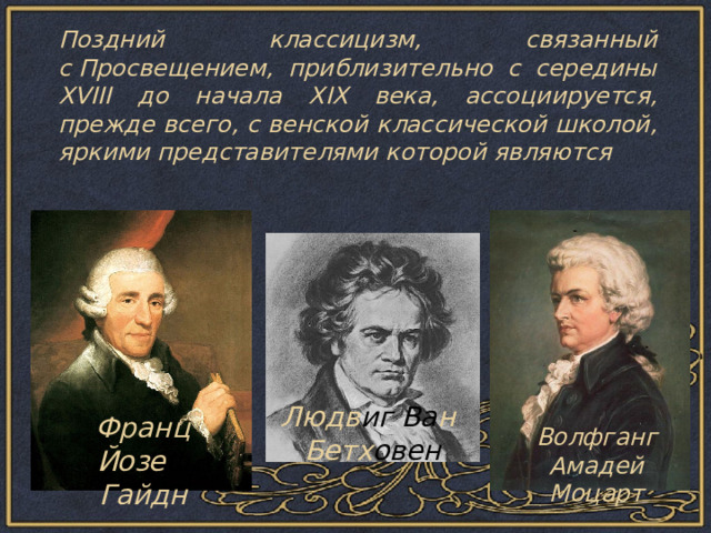   Поздний классицизм, связанный с Просвещением, приблизительно с середины XVIII до начала XIX века, ассоциируется, прежде всего, с венской классической школой, яркими представителями которой являются Людв иг  Ва н Бетх овен Франц Йозе ф Гайдн Волфганг Амадей Моцарт 