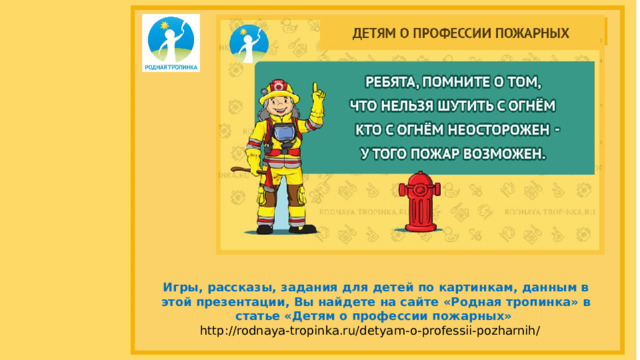 Игры, рассказы, задания для детей по картинкам, данным в этой презентации, Вы найдете на сайте «Родная тропинка» в статье «Детям о профессии пожарных»  http://rodnaya-tropinka.ru/detyam-o-professii-pozharnih/ ‎  ‎ 