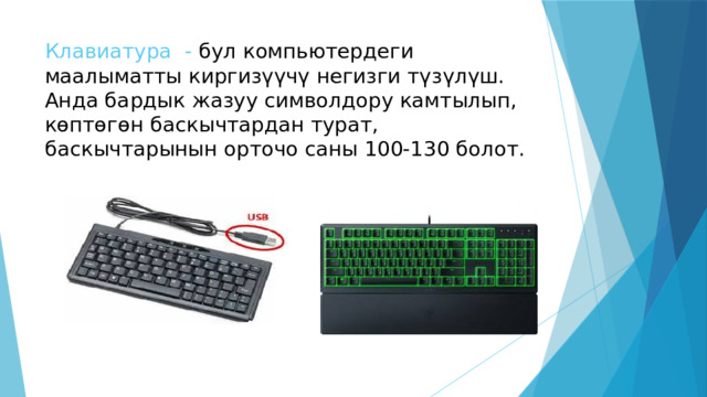 Клавиатура - бул компьютердеги маалыматты киргизүүчү негизги түзүлүш. Анда бардык жазуу символдору камтылып, көптөгөн баскычтардан турат, баскычтарынын орточо саны 100-130 болот. 